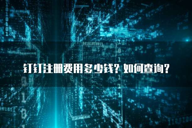 钉钉注册费用多少钱?如何查询?