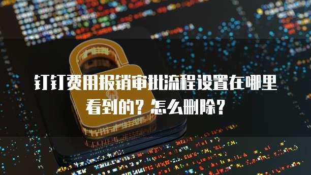 钉钉费用报销审批流程设置在哪里看到的?怎么删除?