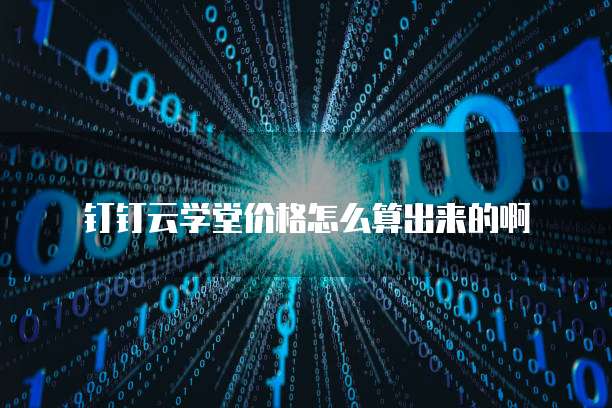 钉钉云学堂价格怎么算出来的啊