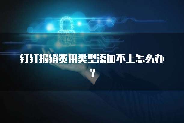 钉钉报销费用类型添加不上怎么办?