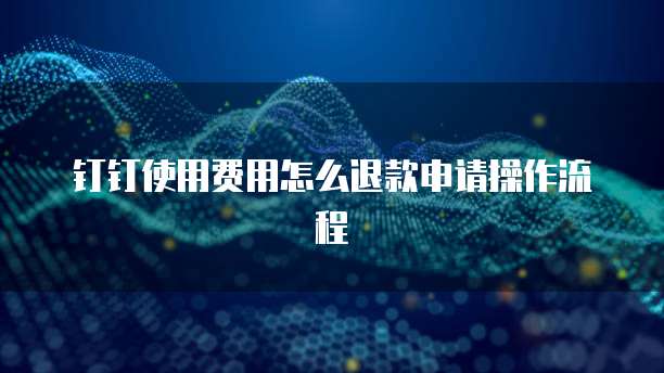 钉钉使用费用怎么退款申请操作流程