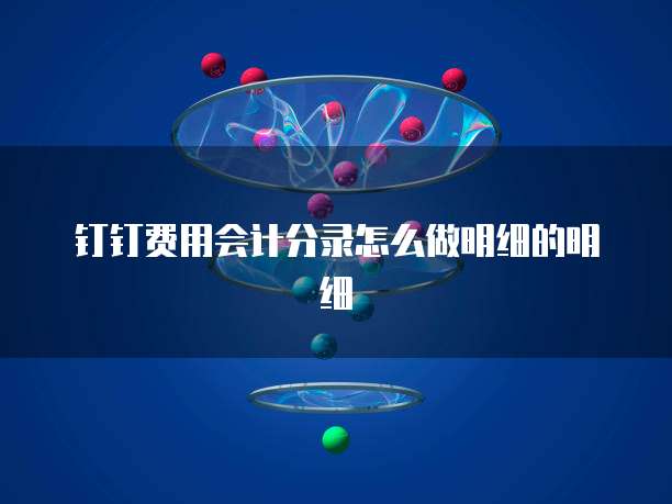 钉钉费用会计分录怎么做明细的明细