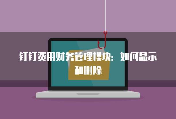钉钉费用财务管理模块：如何显示和删除