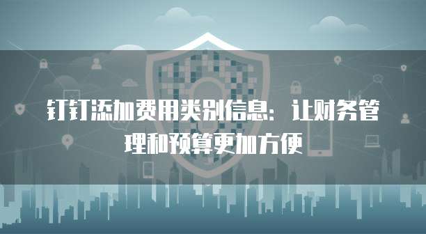 钉钉添加费用类别信息:让财务管理和预算更加方便