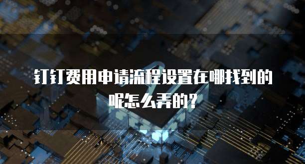 钉钉费用申请流程设置在哪找到的呢怎么弄的?