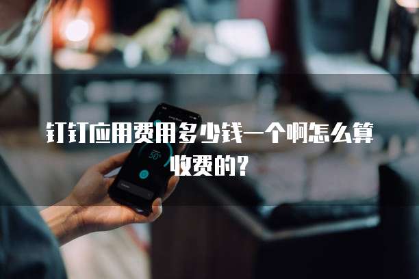 钉钉应用费用多少钱一个啊怎么算收费的?