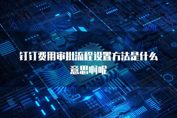 钉钉费用审批流程设置方法是什么意思啊呢