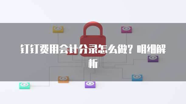 钉钉费用会计分录怎么做?明细解析