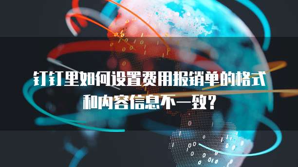 钉钉里如何设置费用报销单的格式和内容信息不一致?
