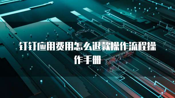 钉钉应用费用怎么退款操作流程操作手册