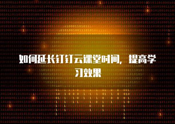 如何延长钉钉云课堂时间,提高学习效果