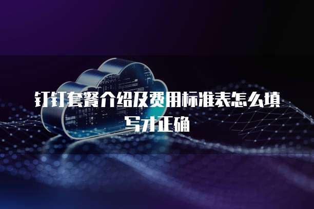 钉钉套餐介绍及费用标准表怎么填写才正确