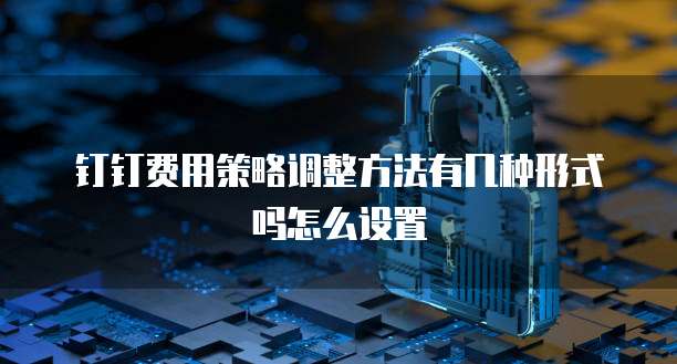 钉钉费用策略调整方法有几种形式吗怎么设置