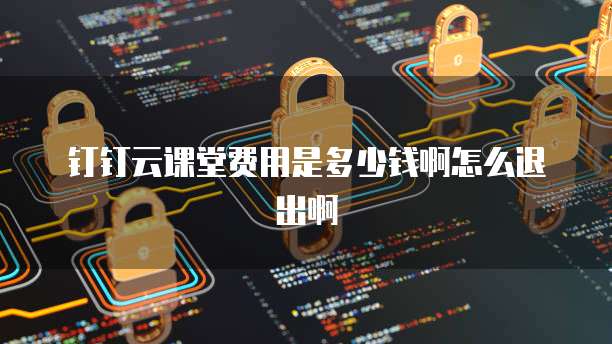 钉钉云课堂费用是多少钱啊怎么退出啊