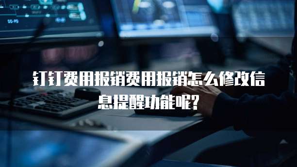 钉钉费用报销费用报销怎么修改信息提醒功能呢?
