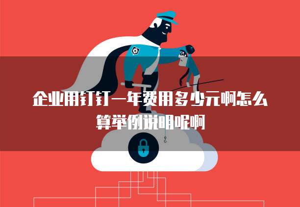 企业用钉钉一年费用多少元啊怎么算举例说明呢啊
