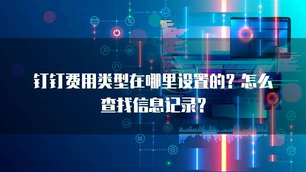 钉钉费用类型在哪里设置的?怎么查找信息记录?
