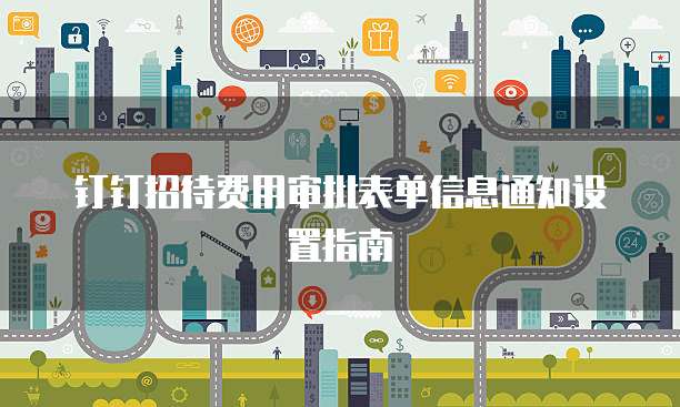 钉钉招待费用审批表单信息通知设置指南