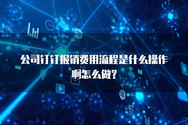 公司钉钉报销费用流程是什么操作啊怎么做?