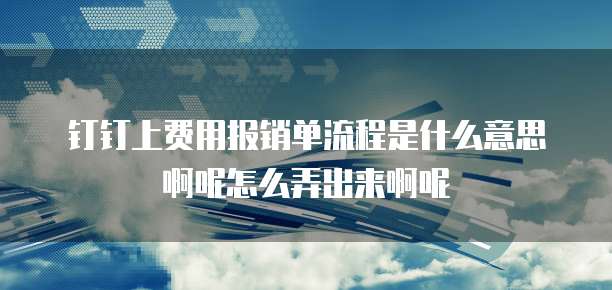 钉钉上费用报销单流程是什么意思啊呢怎么弄出来啊呢