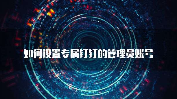 如何设置专属钉钉的管理员账号