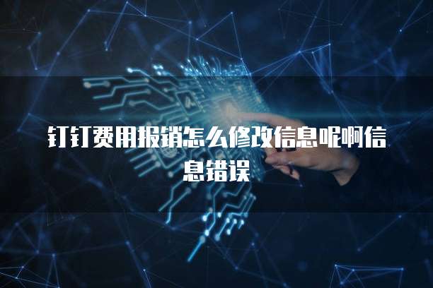 钉钉费用报销怎么修改信息呢啊信息错误