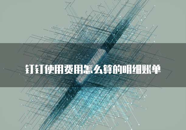 钉钉使用费用怎么算的明细账单