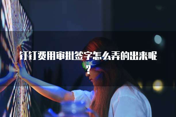 钉钉费用审批签字怎么弄的出来呢?