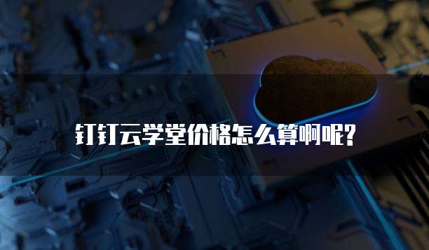钉钉云学堂价格怎么算啊呢?