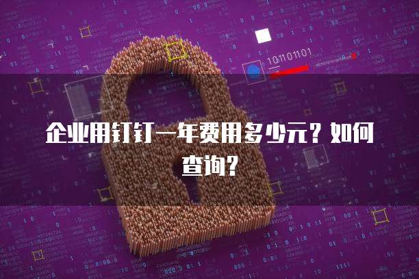 企业用钉钉一年费用多少元?如何查询?