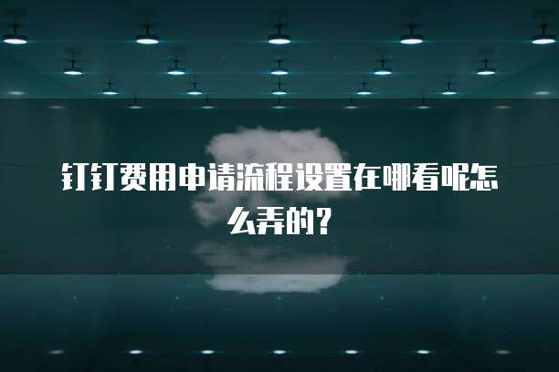 钉钉费用申请流程设置在哪看呢怎么弄的?