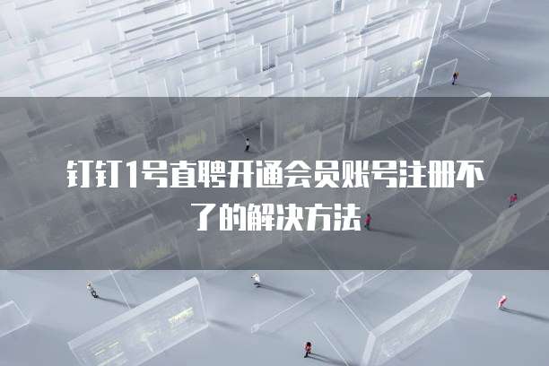 钉钉1号直聘开通会员账号注册不了的解决方法
