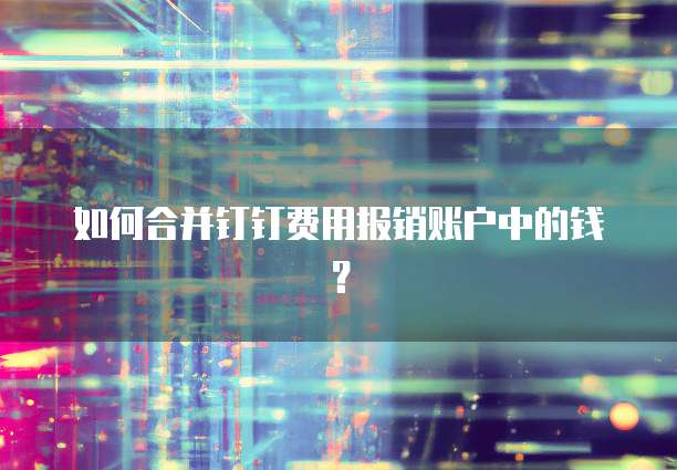 如何合并钉钉费用报销账户中的钱?