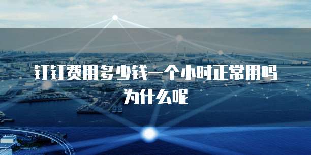 钉钉费用多少钱一个小时正常用吗为什么呢