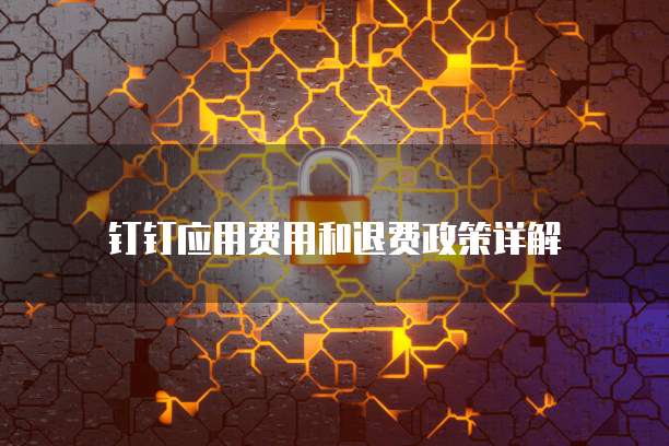 钉钉应用费用和退费政策详解