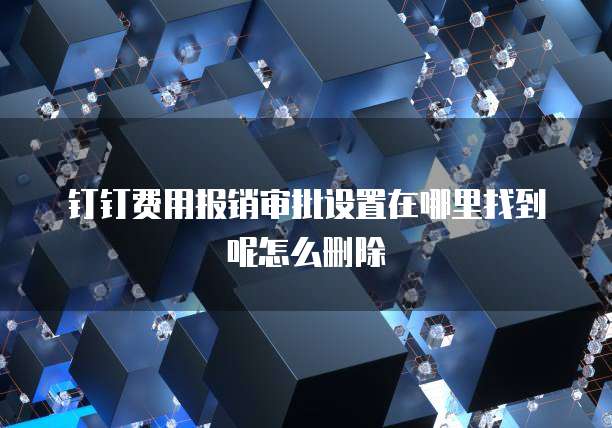 钉钉费用报销审批设置在哪里找到呢怎么删除