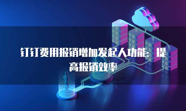 钉钉费用报销增加发起人功能:提高报销效率