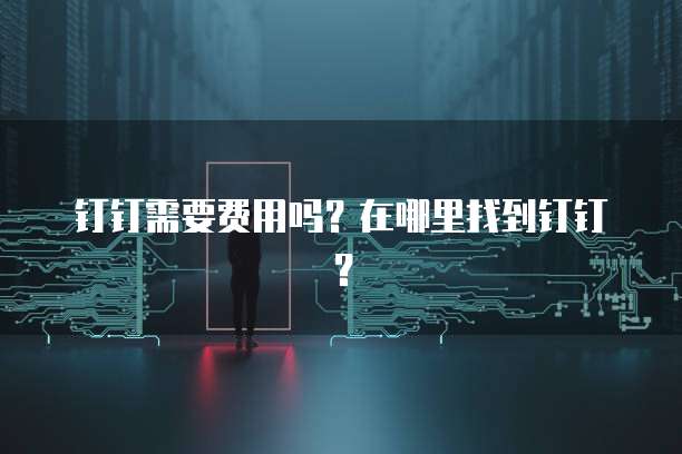 钉钉需要费用吗?在哪里找到钉钉?