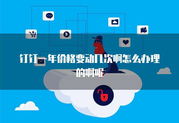 钉钉一年价格变动几次啊怎么办理的啊呢