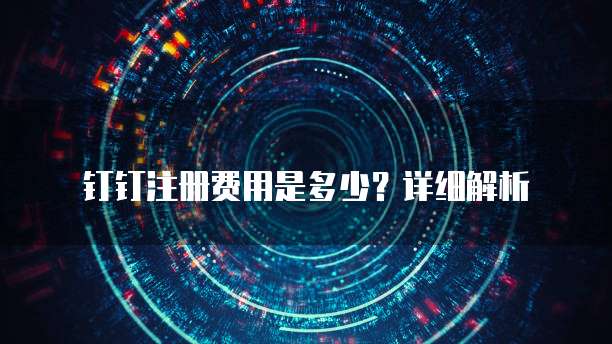 钉钉注册费用是多少?详细解析