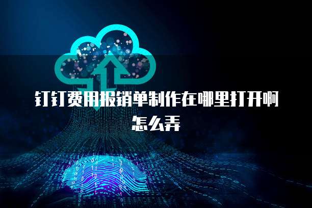 钉钉费用报销单制作在哪里打开啊怎么弄