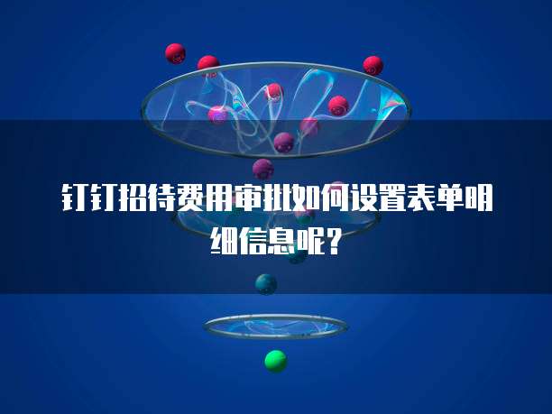 钉钉招待费用审批如何设置表单明细信息呢?