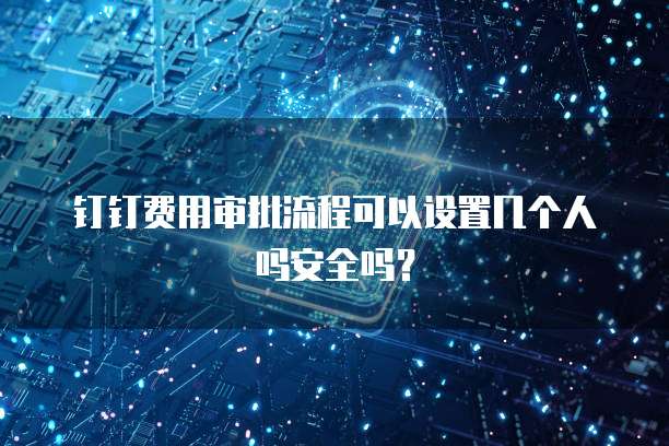 钉钉费用审批流程可以设置几个人吗安全吗？