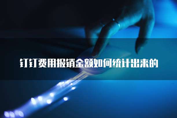 钉钉费用报销金额如何统计出来的