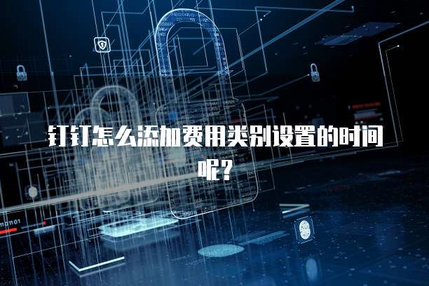 钉钉怎么添加费用类别设置的时间呢？