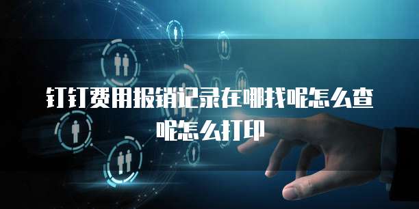 钉钉费用报销记录在哪找呢怎么查呢怎么打印