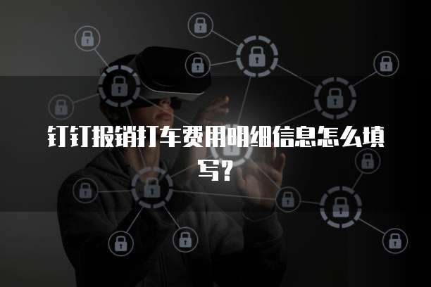 钉钉报销打车费用明细信息怎么填写？