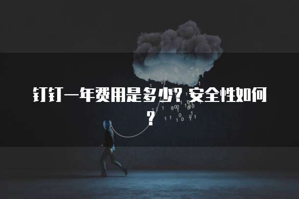 钉钉一年费用是多少?安全性如何?