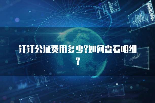 钉钉公证费用多少?如何查看明细?