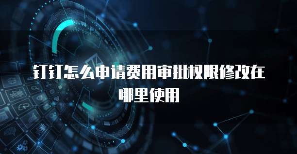 钉钉怎么申请费用审批权限修改在哪里使用
